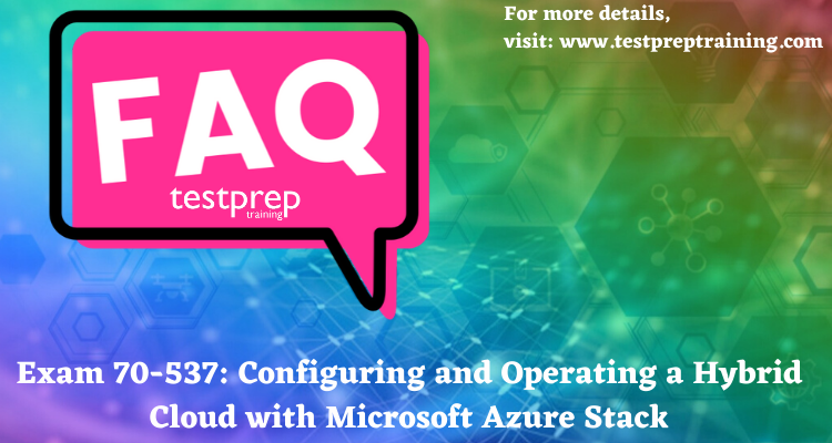 Exam 70-537: Configuring and Operating a Hybrid Cloud with Microsoft Azure Stack FAQ